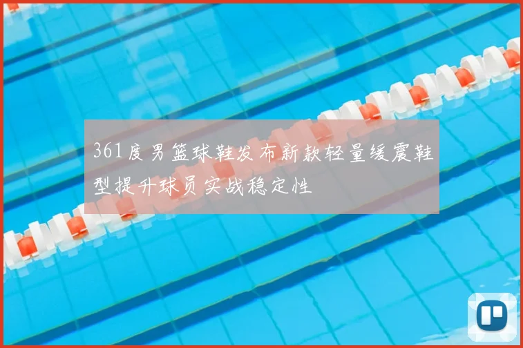 361度男篮球鞋发布新款轻量缓震鞋型提升球员实战稳定性