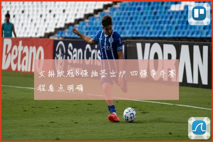 女排欧冠8强抽签出炉 四强争夺赛程看点明确