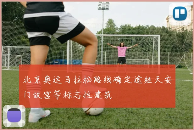 北京奥运马拉松路线确定途经天安门故宫等标志性建筑