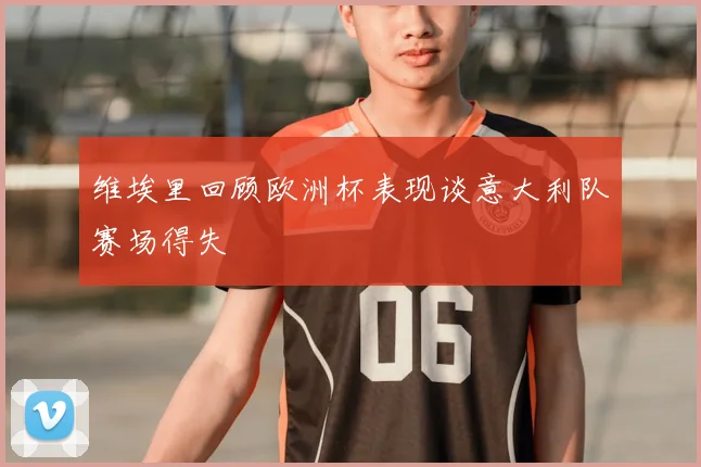 维埃里回顾欧洲杯表现谈意大利队赛场得失