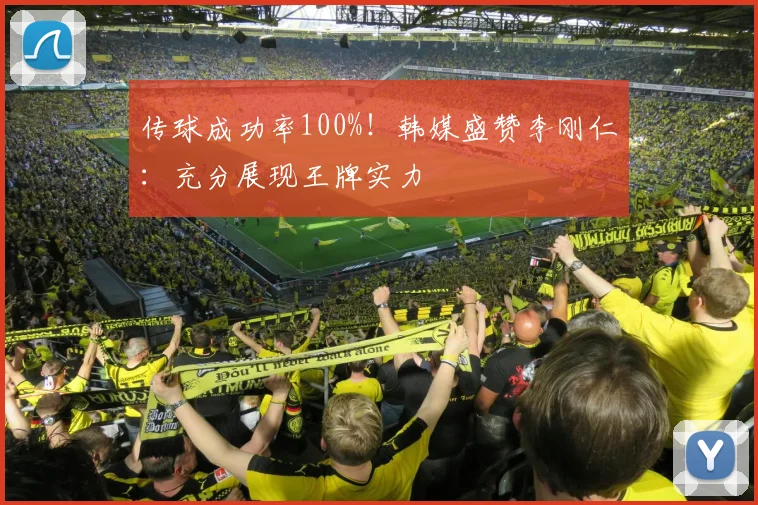 传球成功率100%!韩媒盛赞李刚仁:充分展现王牌实力