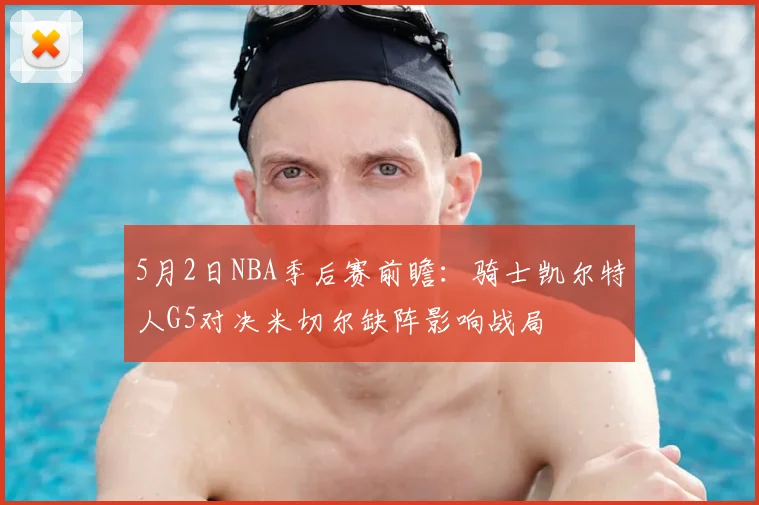5月2日NBA季后赛前瞻：骑士凯尔特人G5对决米切尔缺阵影响战局