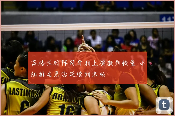 苏格兰对阵匈牙利上演激烈较量 小组排名悬念延续到末轮