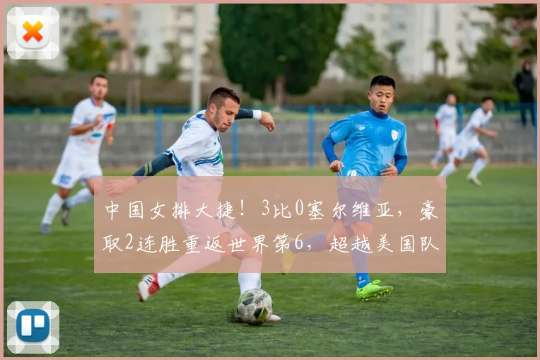 中国女排大捷！3比0塞尔维亚，豪取2连胜重返世界第6，超越美国队