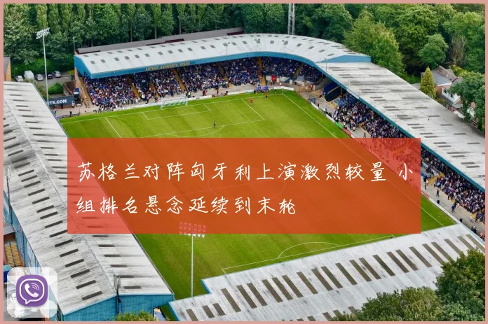 苏格兰对阵匈牙利上演激烈较量 小组排名悬念延续到末轮