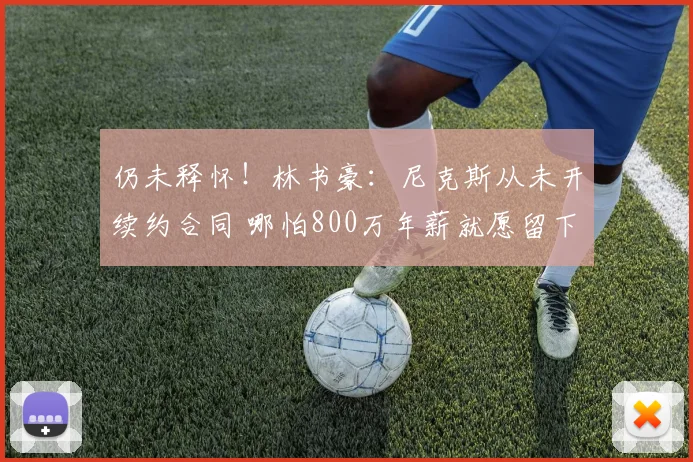 仍未释怀!林书豪:尼克斯从未开续约合同 哪怕800万年薪就愿留下