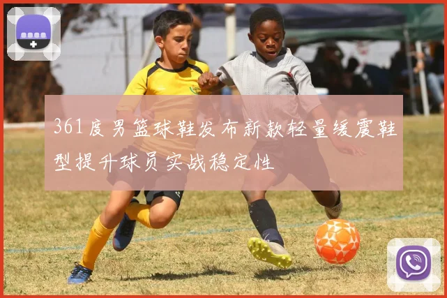 361度男篮球鞋发布新款轻量缓震鞋型提升球员实战稳定性