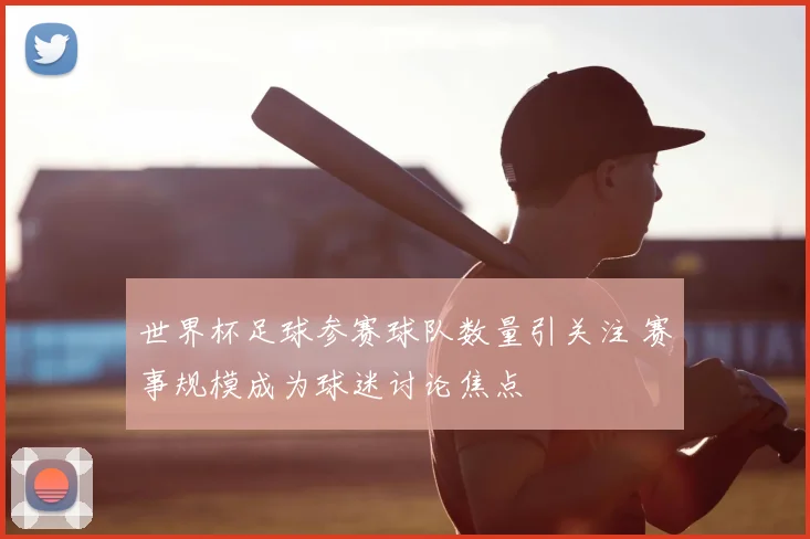 世界杯足球参赛球队数量引关注 赛事规模成为球迷讨论焦点