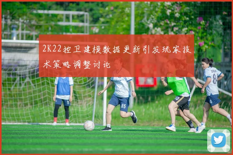 2K22控卫建模数据更新引发玩家技术策略调整讨论