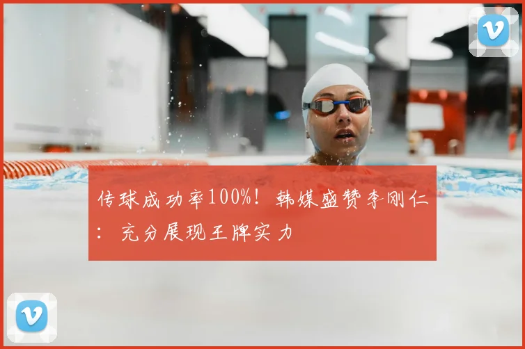 传球成功率100%!韩媒盛赞李刚仁:充分展现王牌实力