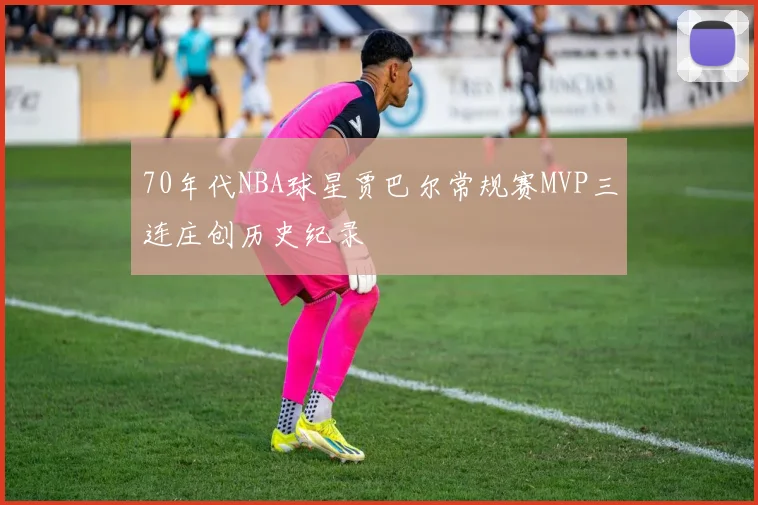 70年代NBA球星贾巴尔常规赛MVP三连庄创历史纪录