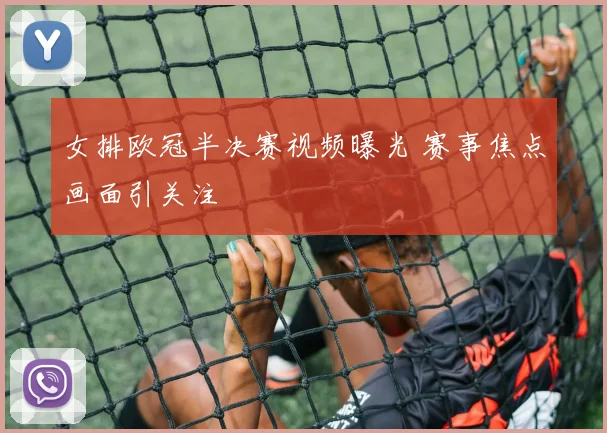 女排欧冠半决赛视频曝光 赛事焦点画面引关注