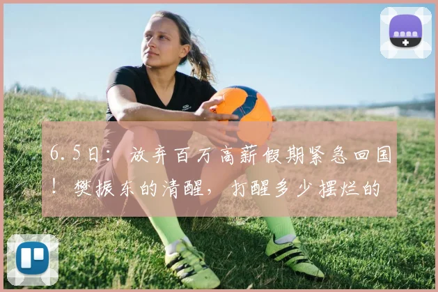 6.5日:放弃百万高薪假期紧急回国!樊振东的清醒,打醒多少摆烂的运动员_训练_欧洲_个人