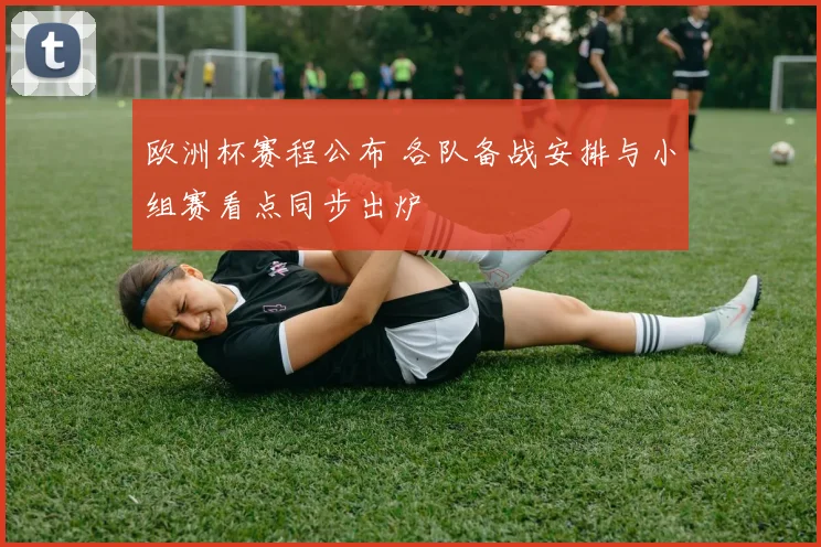 欧洲杯赛程公布 各队备战安排与小组赛看点同步出炉