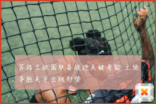苏格兰欧国联备战迎关键考验 主场争胜关乎出线形势