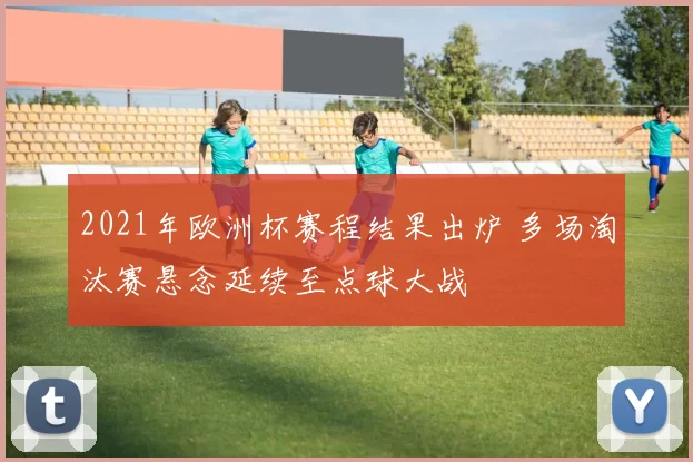 2021年欧洲杯赛程结果出炉 多场淘汰赛悬念延续至点球大战