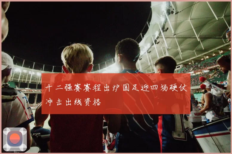 十二强赛赛程出炉国足迎四场硬仗冲击出线资格