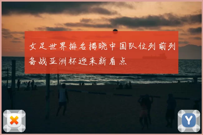 女足世界排名揭晓中国队位列前列备战亚洲杯迎来新看点