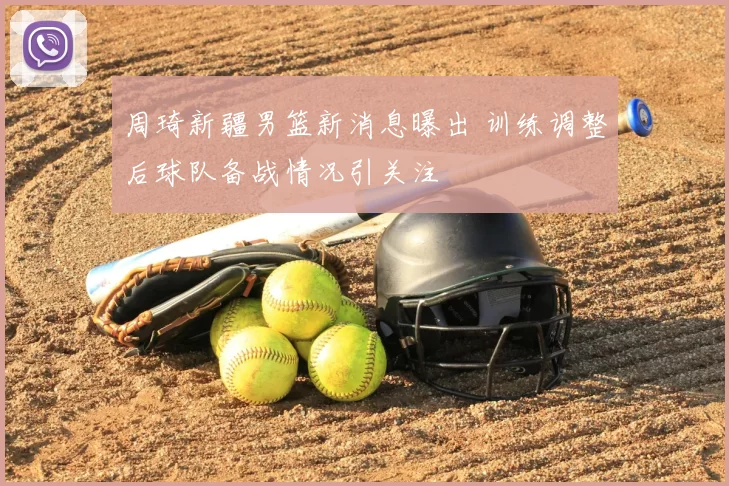 周琦新疆男篮新消息曝出 训练调整后球队备战情况引关注