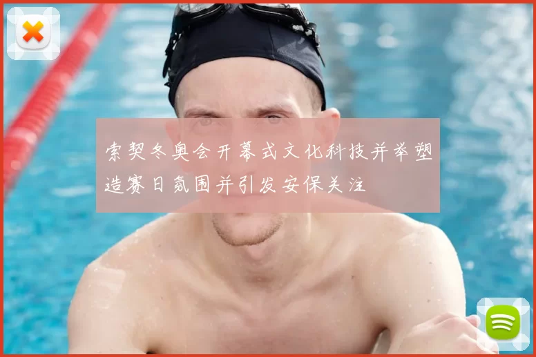 索契冬奥会开幕式文化科技并举塑造赛日氛围并引发安保关注