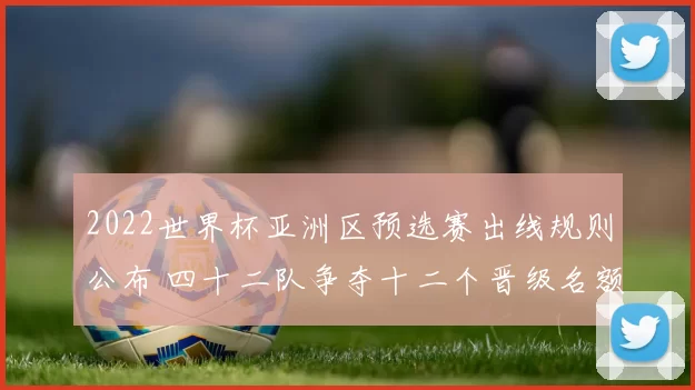 2022世界杯亚洲区预选赛出线规则公布 四十二队争夺十二个晋级名额