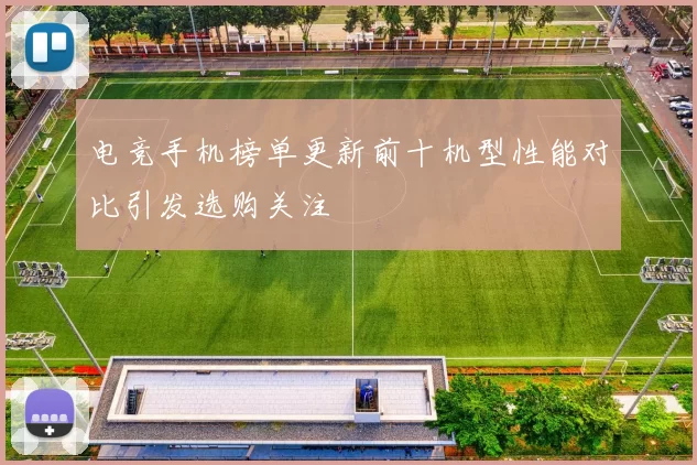 电竞手机榜单更新前十机型性能对比引发选购关注