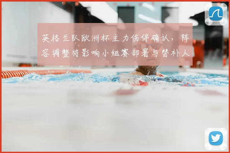 英格兰队欧洲杯主力伤停确认，阵容调整将影响小组赛部署与替补人选