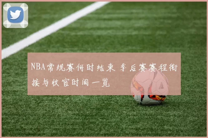 NBA常规赛何时结束 季后赛赛程衔接与收官时间一览