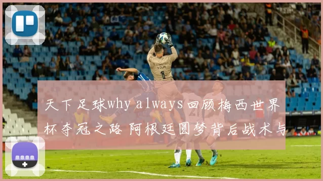 天下足球why always回顾梅西世界杯夺冠之路 阿根廷圆梦背后战术与团队支撑
