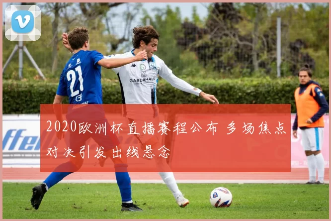 2020欧洲杯直播赛程公布 多场焦点对决引发出线悬念