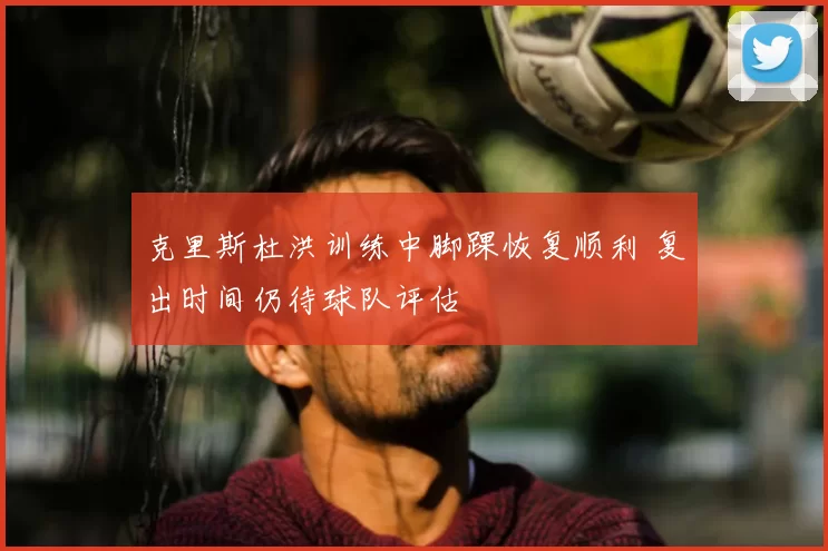 克里斯杜洪训练中脚踝恢复顺利 复出时间仍待球队评估