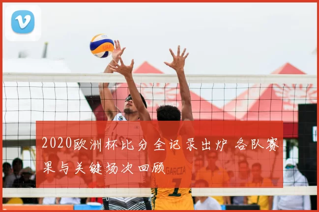 2020欧洲杯比分全记录出炉 各队赛果与关键场次回顾