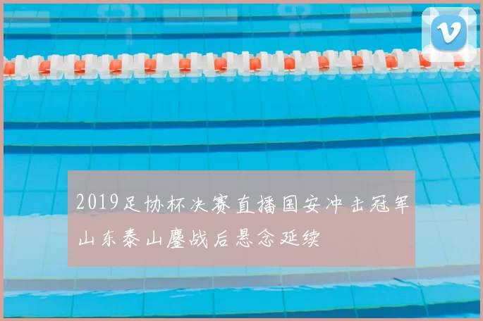 2019足协杯决赛直播国安冲击冠军山东泰山鏖战后悬念延续