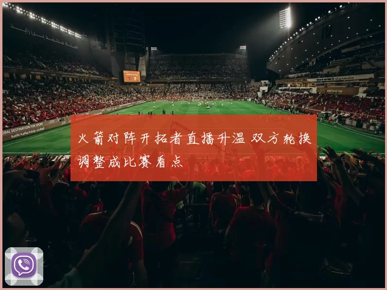 火箭对阵开拓者直播升温 双方轮换调整成比赛看点