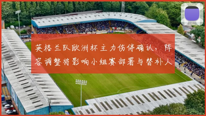 英格兰队欧洲杯主力伤停确认，阵容调整将影响小组赛部署与替补人选