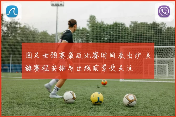 国足世预赛最近比赛时间表出炉 关键赛程安排与出线前景受关注