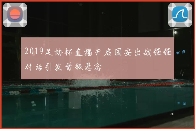 2019足协杯直播开启国安出战强强对话引发晋级悬念