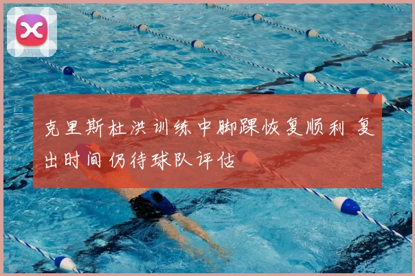 克里斯杜洪训练中脚踝恢复顺利 复出时间仍待球队评估