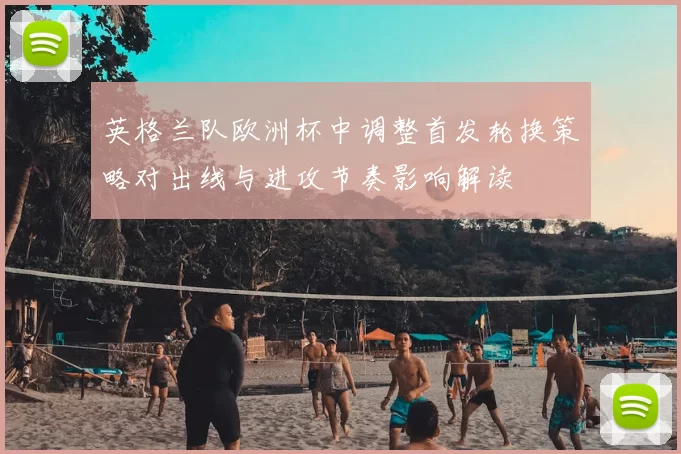 英格兰队欧洲杯中调整首发轮换策略对出线与进攻节奏影响解读
