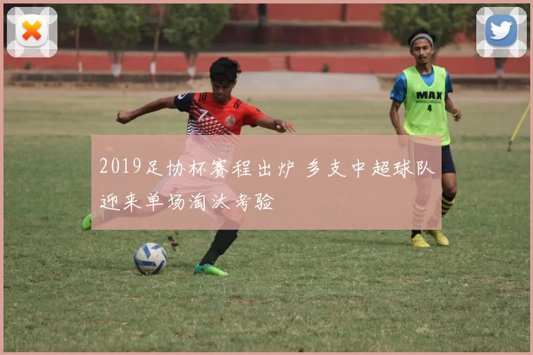 2019足协杯赛程出炉 多支中超球队迎来单场淘汰考验