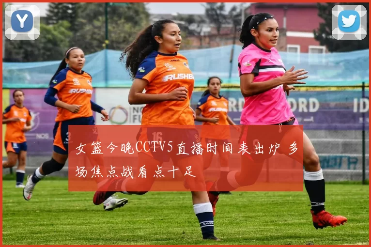 女篮今晚CCTV5直播时间表出炉 多场焦点战看点十足