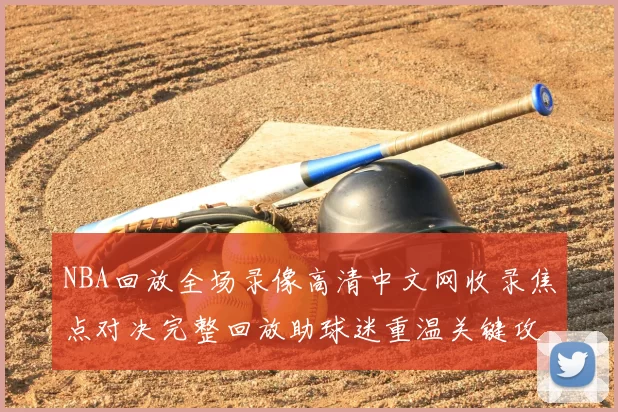 NBA回放全场录像高清中文网收录焦点对决完整回放助球迷重温关键攻防