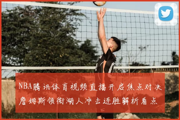 NBA腾讯体育视频直播开启焦点对决詹姆斯领衔湖人冲击连胜解析看点