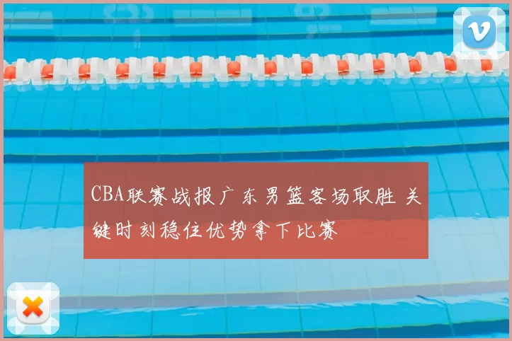 CBA联赛战报广东男篮客场取胜 关键时刻稳住优势拿下比赛