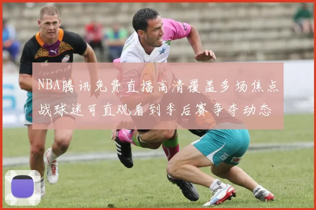 NBA腾讯免费直播高清覆盖多场焦点战球迷可直观看到季后赛争夺动态