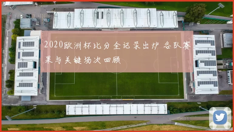 2020欧洲杯比分全记录出炉 各队赛果与关键场次回顾