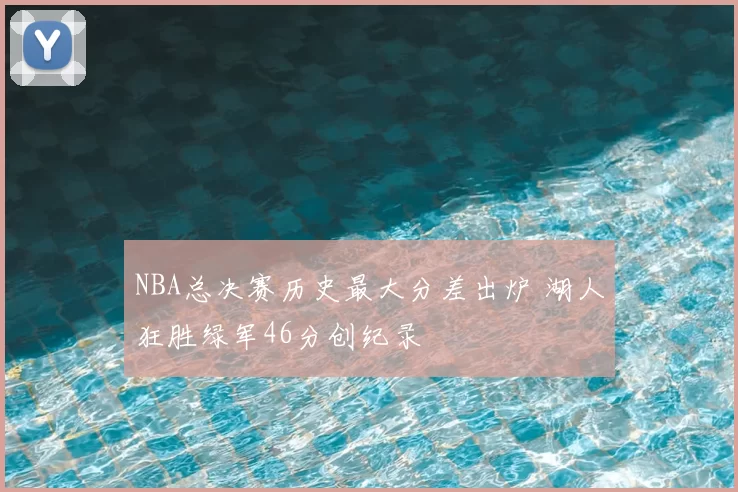 NBA总决赛历史最大分差出炉 湖人狂胜绿军46分创纪录
