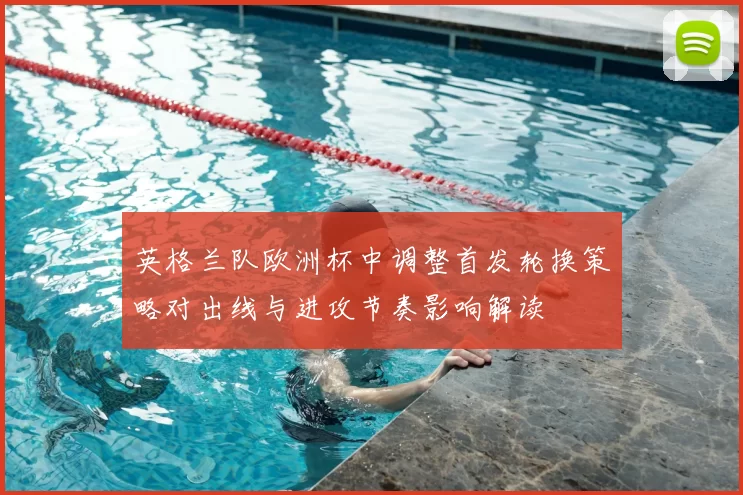 英格兰队欧洲杯中调整首发轮换策略对出线与进攻节奏影响解读